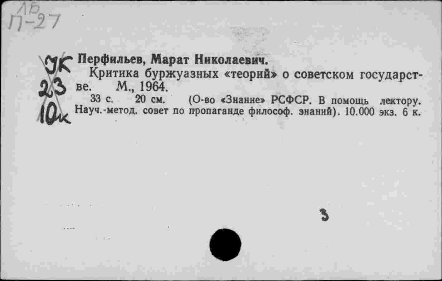 ﻿Перфильев, Марат Николаевич.
Критика буржуазных «теорий» о советском государстве. М., 1964.
33 с. 20 см. (О-во «Знание» РСФСР. В помощь лектору. Науч.-метод. совет по пропаганде философ, знаний). 10.000 экз. 6 к.
ль Ж